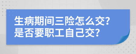 生病期间三险怎么交？是否要职工自己交？