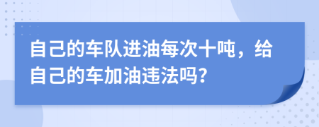 自己的车队进油每次十吨，给自己的车加油违法吗？