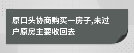 原口头协商购买一房子,未过户原房主要收回去