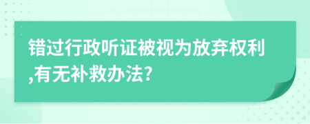 错过行政听证被视为放弃权利,有无补救办法?