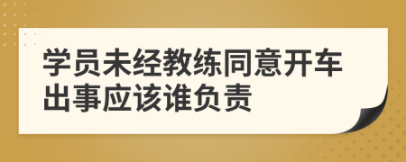 学员未经教练同意开车出事应该谁负责