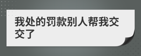 我处的罚款别人帮我交交了