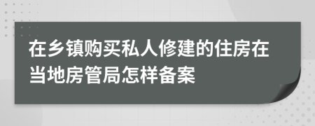 在乡镇购买私人修建的住房在当地房管局怎样备案