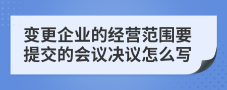 变更企业的经营范围要提交的会议决议怎么写