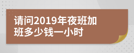 请问2019年夜班加班多少钱一小时