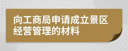 向工商局申请成立景区经营管理的材料