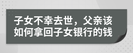 子女不幸去世，父亲该如何拿回子女银行的钱