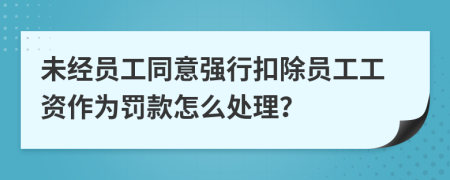 未经员工同意强行扣除员工工资作为罚款怎么处理？