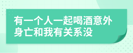 有一个人一起喝酒意外身亡和我有关系没