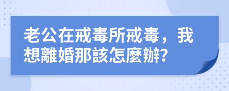 老公在戒毒所戒毒，我想離婚那該怎麼辦？