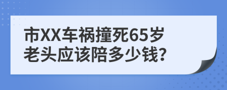 市XX车祸撞死65岁老头应该陪多少钱？