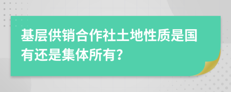 基层供销合作社土地性质是国有还是集体所有？