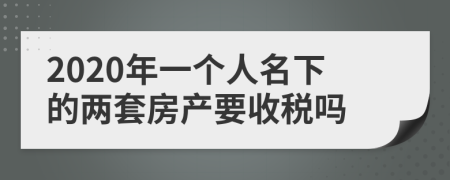 2020年一个人名下的两套房产要收税吗