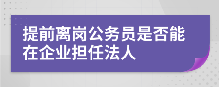 提前离岗公务员是否能在企业担任法人