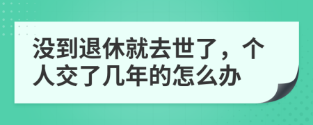 没到退休就去世了，个人交了几年的怎么办