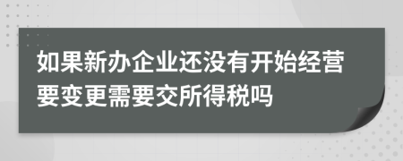 如果新办企业还没有开始经营要变更需要交所得税吗