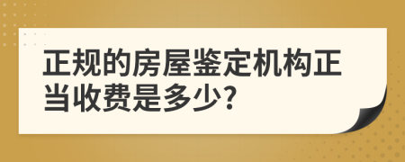 正规的房屋鉴定机构正当收费是多少?
