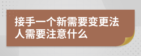 接手一个新需要变更法人需要注意什么