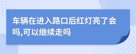 车辆在进入路口后红灯亮了会吗,可以继续走吗