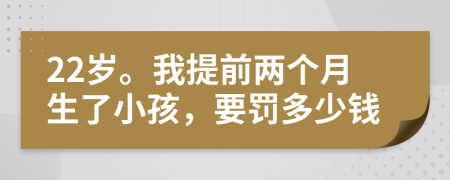 22岁。我提前两个月生了小孩，要罚多少钱