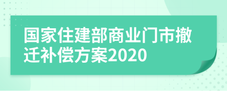 国家住建部商业门市撤迁补偿方案2020