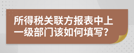 所得税关联方报表中上一级部门该如何填写？