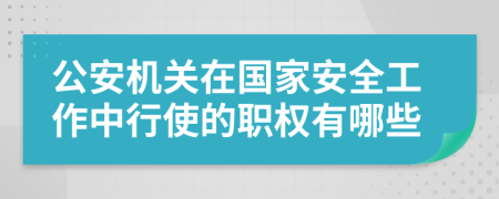 公安机关在国家安全工作中行使的职权有哪些