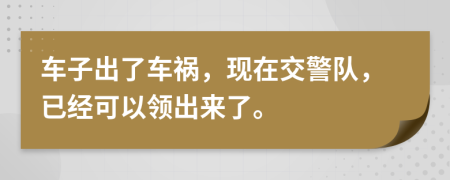 车子出了车祸，现在交警队，已经可以领出来了。