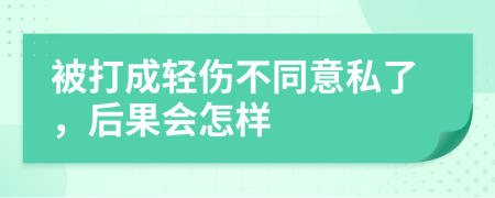 被打成轻伤不同意私了，后果会怎样