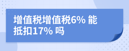 增值税增值税6% 能抵扣17% 吗