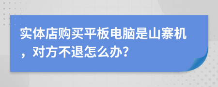 实体店购买平板电脑是山寨机，对方不退怎么办？