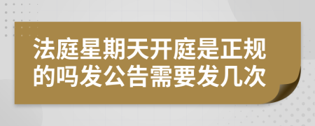 法庭星期天开庭是正规的吗发公告需要发几次