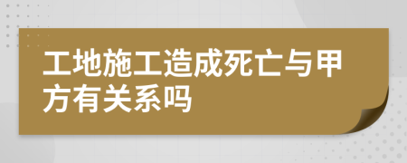 工地施工造成死亡与甲方有关系吗