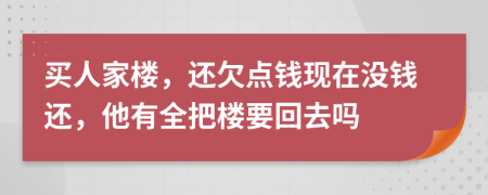 买人家楼，还欠点钱现在没钱还，他有全把楼要回去吗