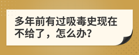 多年前有过吸毒史现在不给了，怎么办？