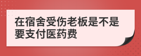 在宿舍受伤老板是不是要支付医药费