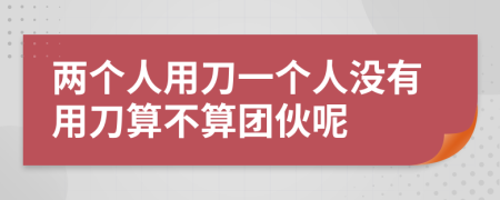 两个人用刀一个人没有用刀算不算团伙呢