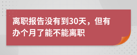 离职报告没有到30天，但有办个月了能不能离职