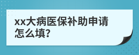 xx大病医保补助申请怎么填？