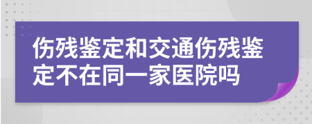 伤残鉴定和交通伤残鉴定不在同一家医院吗