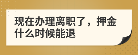 现在办理离职了，押金什么时候能退