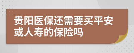 贵阳医保还需要买平安或人寿的保险吗