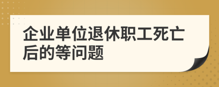 企业单位退休职工死亡后的等问题