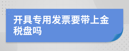 开具专用发票要带上金税盘吗