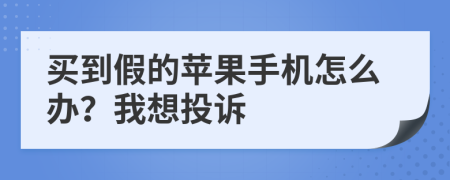 买到假的苹果手机怎么办？我想投诉