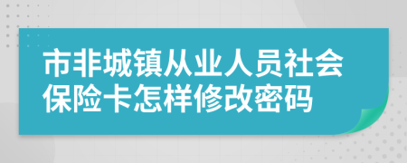 市非城镇从业人员社会保险卡怎样修改密码