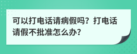 可以打电话请病假吗？打电话请假不批准怎么办？