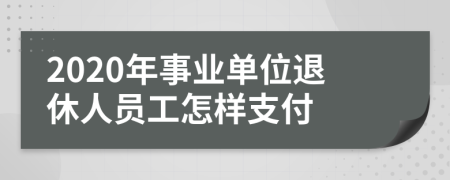 2020年事业单位退休人员工怎样支付