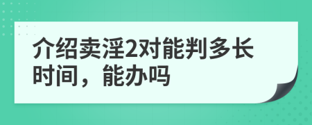 介绍卖淫2对能判多长时间，能办吗