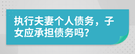 执行夫妻个人债务，子女应承担债务吗？